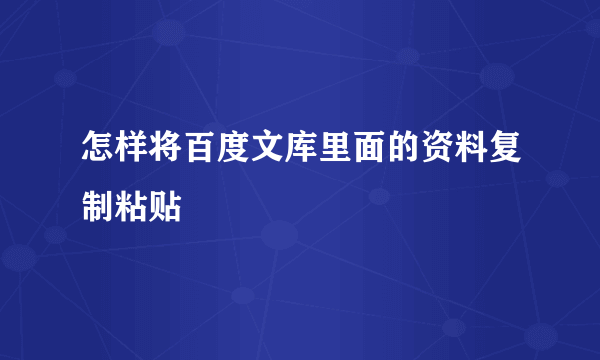 怎样将百度文库里面的资料复制粘贴