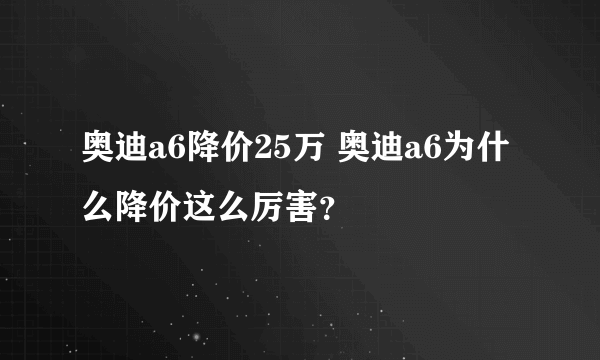 奥迪a6降价25万 奥迪a6为什么降价这么厉害？