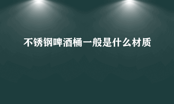 不锈钢啤酒桶一般是什么材质