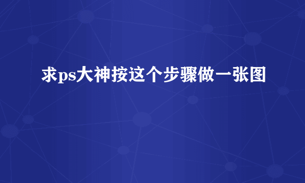 求ps大神按这个步骤做一张图