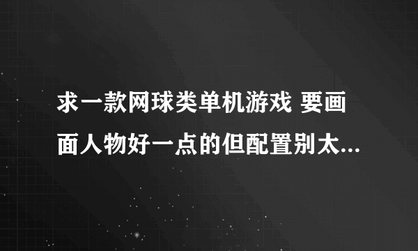 求一款网球类单机游戏 要画面人物好一点的但配置别太高 鼠标转动控制视角的 操作可以相对难点能练操作的