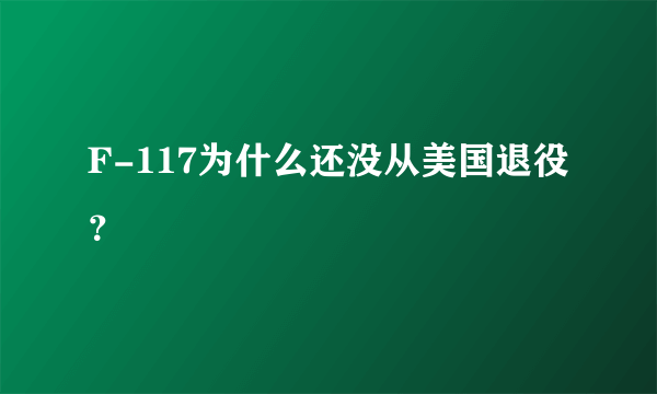F-117为什么还没从美国退役？