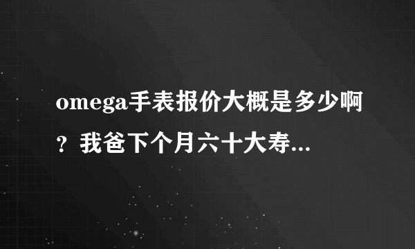 omega手表报价大概是多少啊？我爸下个月六十大寿，准备送个表给他。