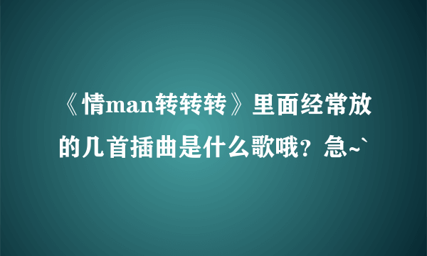 《情man转转转》里面经常放的几首插曲是什么歌哦？急~`