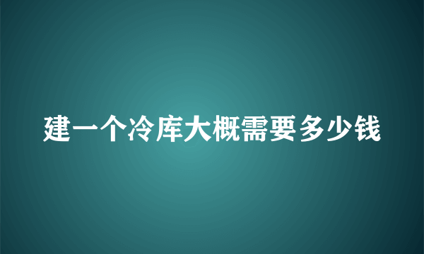 建一个冷库大概需要多少钱