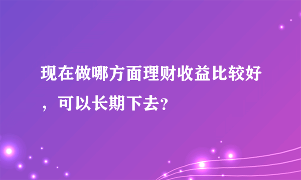现在做哪方面理财收益比较好，可以长期下去？