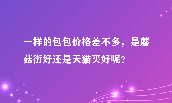 一样的包包价格差不多，是蘑菇街好还是天猫买好呢？