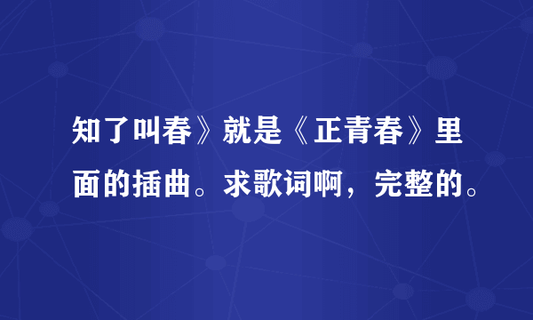 知了叫春》就是《正青春》里面的插曲。求歌词啊，完整的。