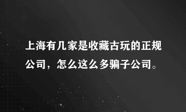 上海有几家是收藏古玩的正规公司，怎么这么多骗子公司。