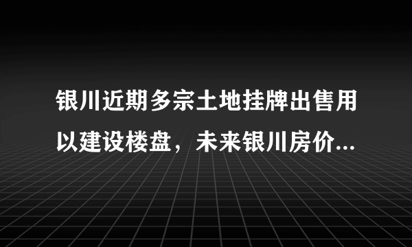 银川近期多宗土地挂牌出售用以建设楼盘，未来银川房价走势如何？
