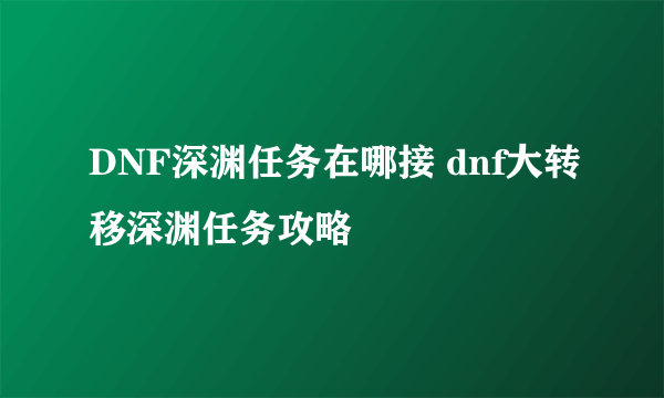 DNF深渊任务在哪接 dnf大转移深渊任务攻略