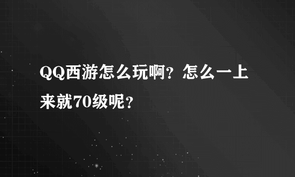 QQ西游怎么玩啊？怎么一上来就70级呢？