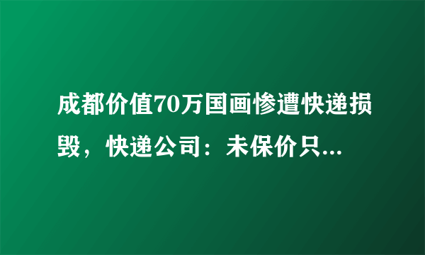 成都价值70万国画惨遭快递损毁，快递公司：未保价只能赔300元, 你怎么看？