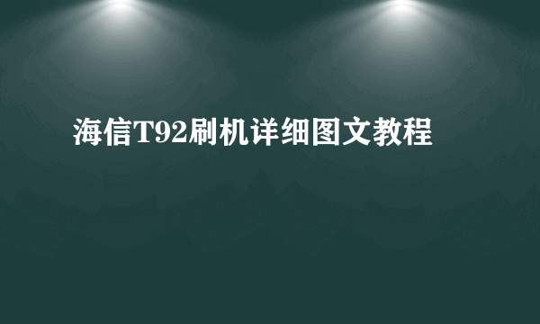 海信T92刷机详细图文教程