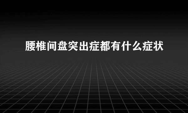 腰椎间盘突出症都有什么症状