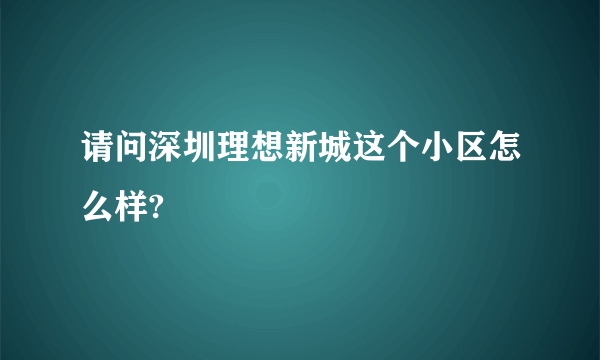 请问深圳理想新城这个小区怎么样?