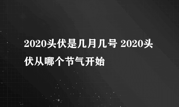 2020头伏是几月几号 2020头伏从哪个节气开始