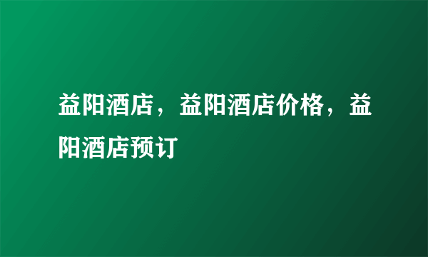 益阳酒店，益阳酒店价格，益阳酒店预订