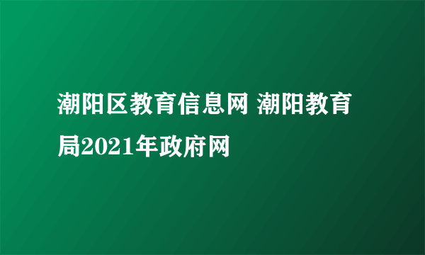 潮阳区教育信息网 潮阳教育局2021年政府网
