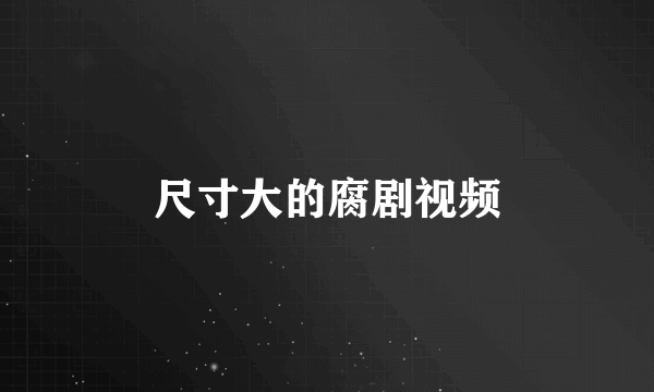 尺寸大的腐剧视频
