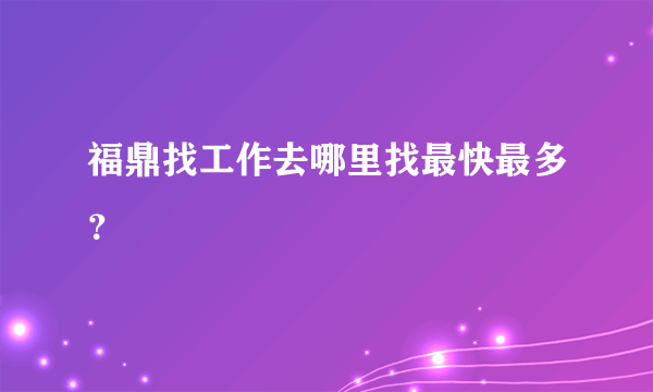 福鼎找工作去哪里找最快最多？