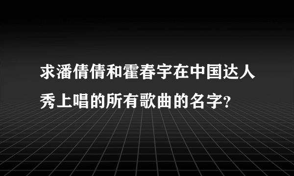 求潘倩倩和霍春宇在中国达人秀上唱的所有歌曲的名字？
