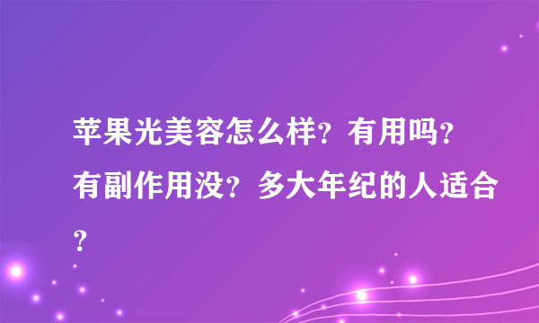 苹果光美容怎么样？有用吗？有副作用没？多大年纪的人适合？