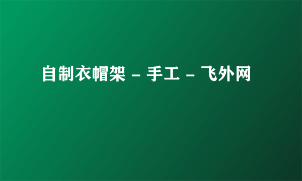 自制衣帽架 - 手工 - 飞外网