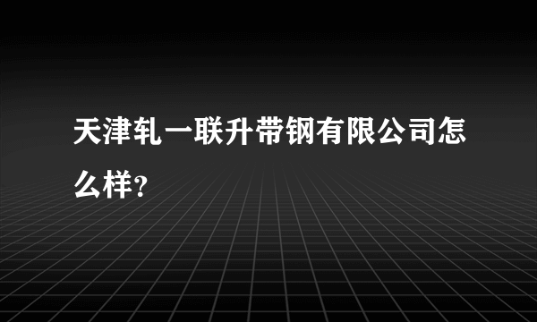 天津轧一联升带钢有限公司怎么样？