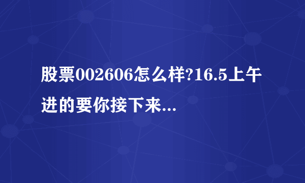 股票002606怎么样?16.5上午进的要你接下来该如何操作?谢谢！