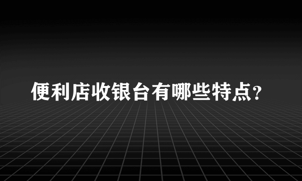 便利店收银台有哪些特点？