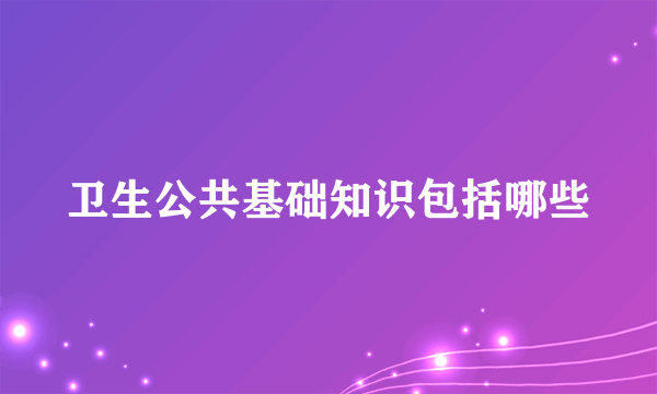 卫生公共基础知识包括哪些