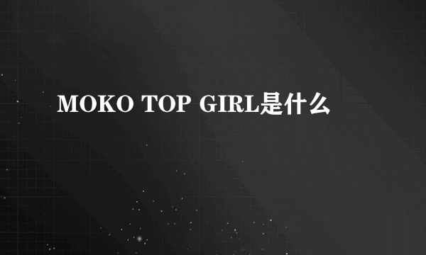 MOKO TOP GIRL是什么