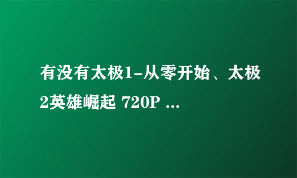 有没有太极1-从零开始、太极2英雄崛起 720P 的资源 谢谢分享