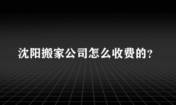 沈阳搬家公司怎么收费的？