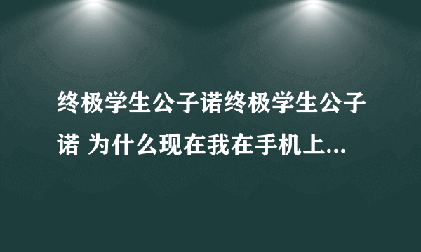 终极学生公子诺终极学生公子诺 为什么现在我在手机上看不了?以前看到 你要干嘛?干? 现在一直都看 不到更新