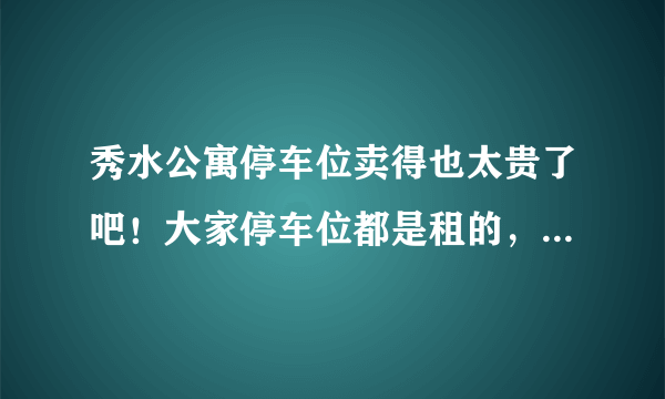 秀水公寓停车位卖得也太贵了吧！大家停车位都是租的，还是买的？