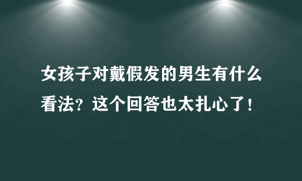 女孩子对戴假发的男生有什么看法？这个回答也太扎心了！