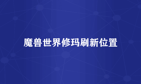 魔兽世界修玛刷新位置