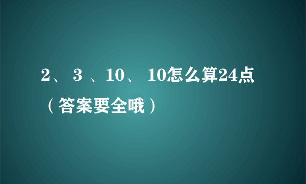 2、 3 、10、 10怎么算24点（答案要全哦）