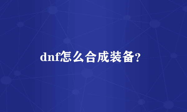 dnf怎么合成装备？