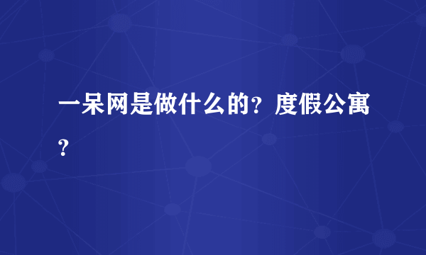 一呆网是做什么的？度假公寓？
