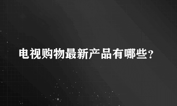 电视购物最新产品有哪些？