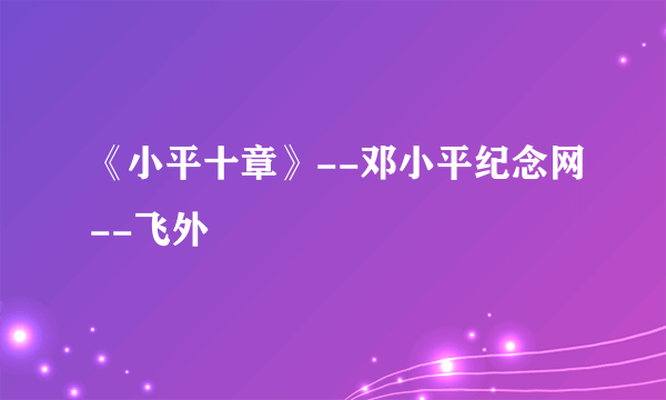 《小平十章》--邓小平纪念网--飞外