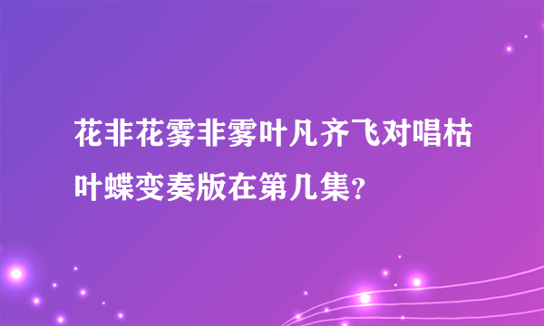 花非花雾非雾叶凡齐飞对唱枯叶蝶变奏版在第几集？