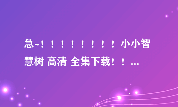 急~！！！！！！！！小小智慧树 高清 全集下载！！！！！！！！！！！！！！