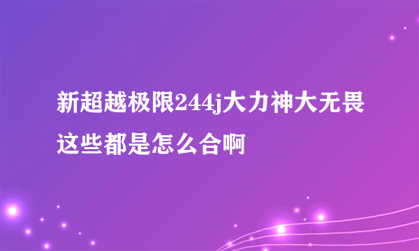 新超越极限244j大力神大无畏这些都是怎么合啊
