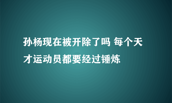 孙杨现在被开除了吗 每个天才运动员都要经过锤炼