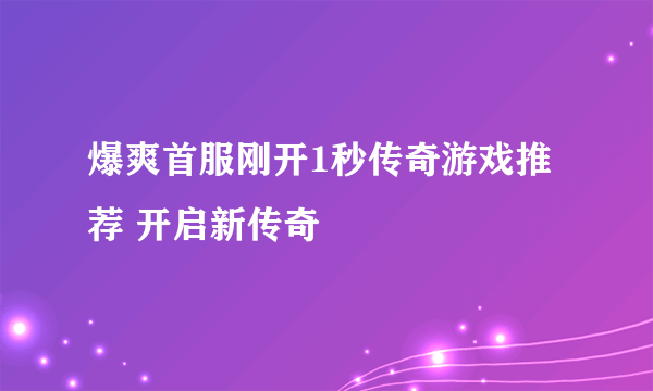 爆爽首服刚开1秒传奇游戏推荐 开启新传奇