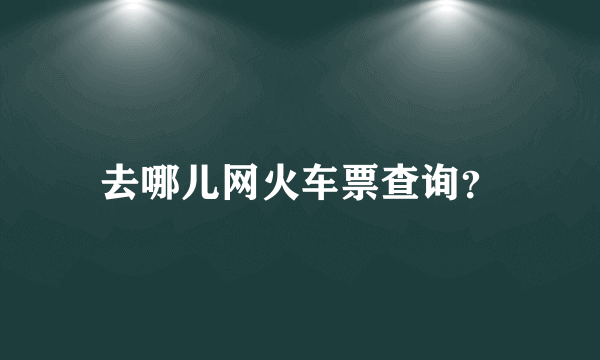 去哪儿网火车票查询？